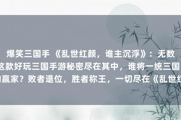 爆笑三国手 《乱世红颜，谁主沉浮》：无数纷争终将归于平静，这款好玩三国手游秘密尽在其中，谁将一统三国，谁又是最终的赢家？败者退位，胜者称王，一切尽在《乱世红颜，谁主沉浮》中揭晓。快来体验吧！