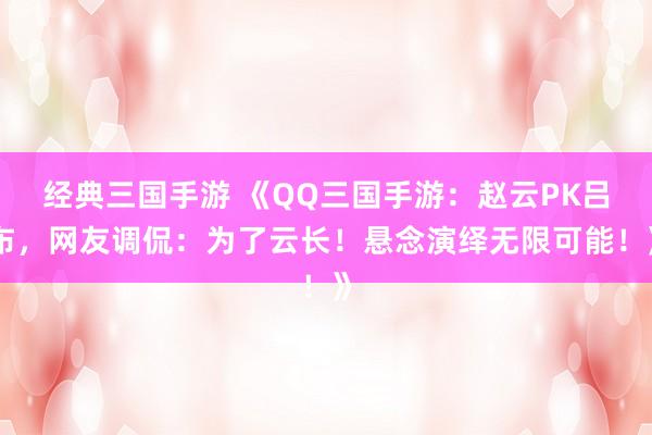 经典三国手游 《QQ三国手游：赵云PK吕布，网友调侃：为了云长！悬念演绎无限可能！》