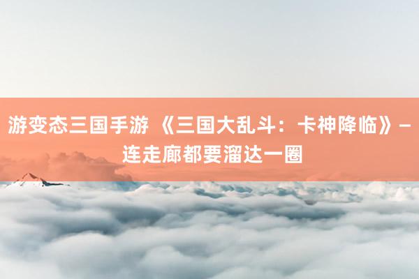 游变态三国手游 《三国大乱斗：卡神降临》— 连走廊都要溜达一圈