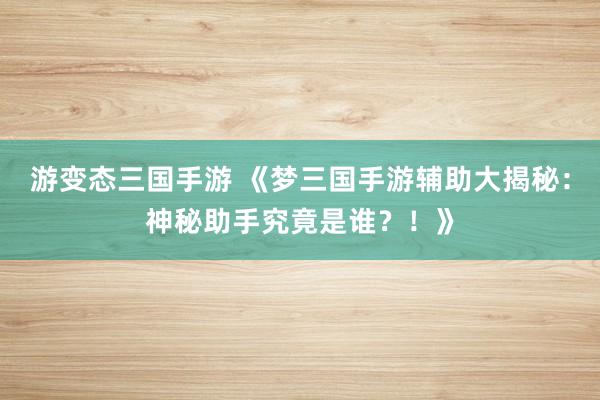 游变态三国手游 《梦三国手游辅助大揭秘：神秘助手究竟是谁？！》