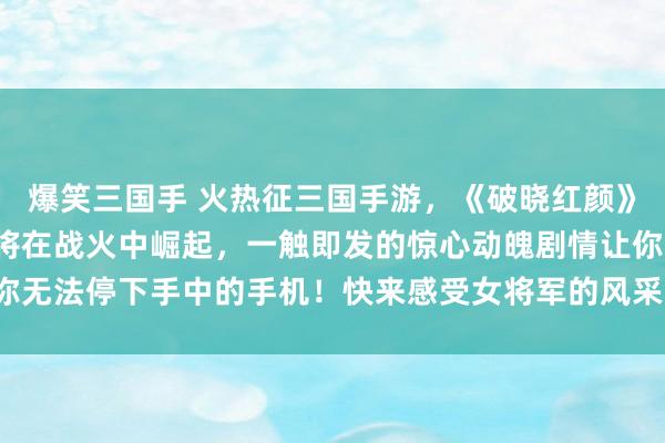 爆笑三国手 火热征三国手游，《破晓红颜》，传说中的三国美女将在战火中崛起，一触即发的惊心动魄剧情让你无法停下手中的手机！快来感受女将军的风采，一统天下指日可待！