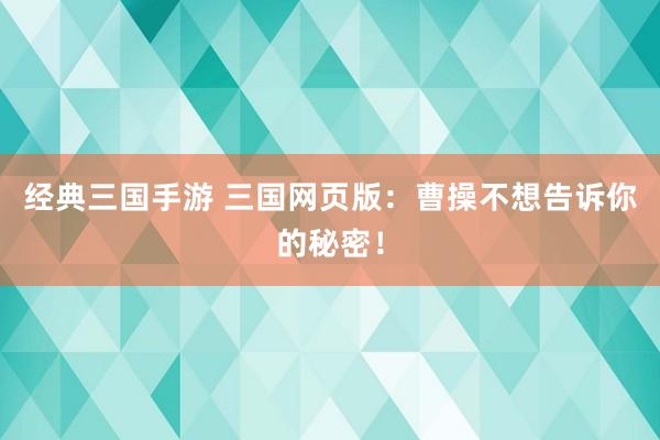 经典三国手游 三国网页版：曹操不想告诉你的秘密！