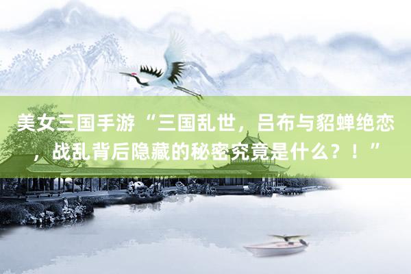 美女三国手游 “三国乱世，吕布与貂蝉绝恋，战乱背后隐藏的秘密究竟是什么？！”