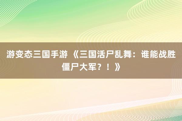 游变态三国手游 《三国活尸乱舞：谁能战胜僵尸大军？！》