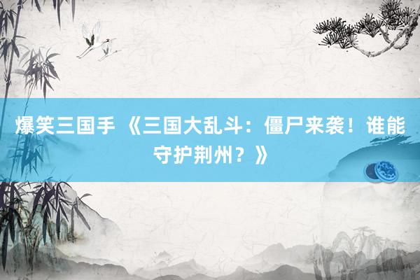 爆笑三国手 《三国大乱斗：僵尸来袭！谁能守护荆州？》