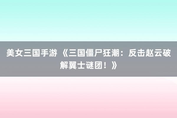 美女三国手游 《三国僵尸狂潮：反击赵云破解翼士谜团！》