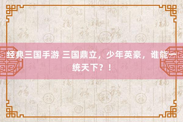 经典三国手游 三国鼎立，少年英豪，谁能一统天下？！