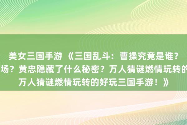 美女三国手游 《三国乱斗：曹操究竟是谁？李白为何会加入战场？黄忠隐藏了什么秘密？万人猜谜燃情玩转的好玩三国手游！》