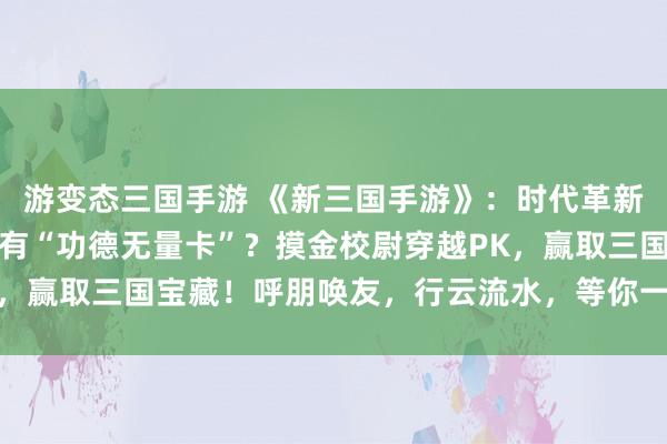 游变态三国手游 《新三国手游》：时代革新，三国变天！谁将拥有“功德无量卡”？摸金校尉穿越PK，赢取三国宝藏！呼朋唤友，行云流水，等你一起战个痛快！
